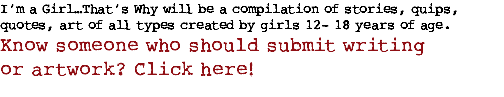 I’m a Girl…That’s Why will be a compilation of stories, quips, quotes, art of all types created by girls 12- 18 years of age.
Know someone who should submit writing or artwork? Click here!
